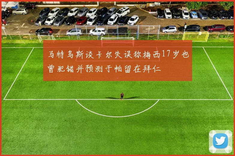 马特乌斯谈卡尔失误称梅西17岁也曾犯错并预测于帕留在拜仁
