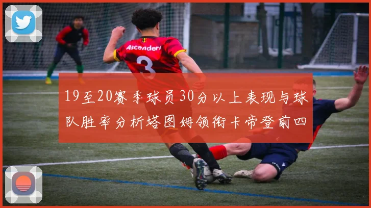 19至20赛季球员30分以上表现与球队胜率分析塔图姆领衔卡帝登前四