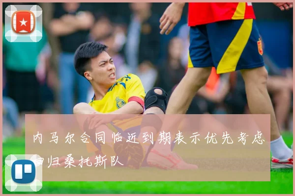 内马尔合同临近到期表示优先考虑回归桑托斯队