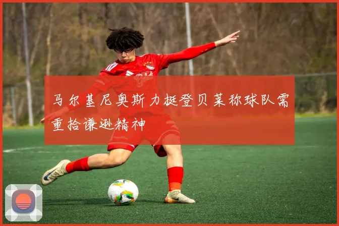 马尔基尼奥斯力挺登贝莱称球队需重拾谦逊精神