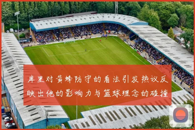 库里对黄蜂防守的看法引发热议反映出他的影响力与篮球理念的碰撞