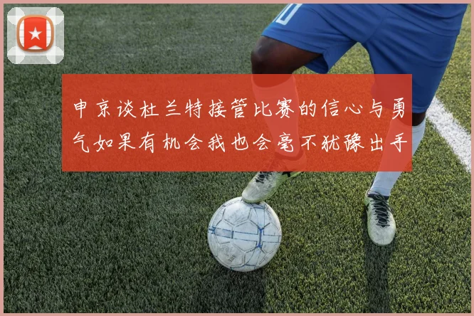 申京谈杜兰特接管比赛的信心与勇气如果有机会我也会毫不犹豫出手