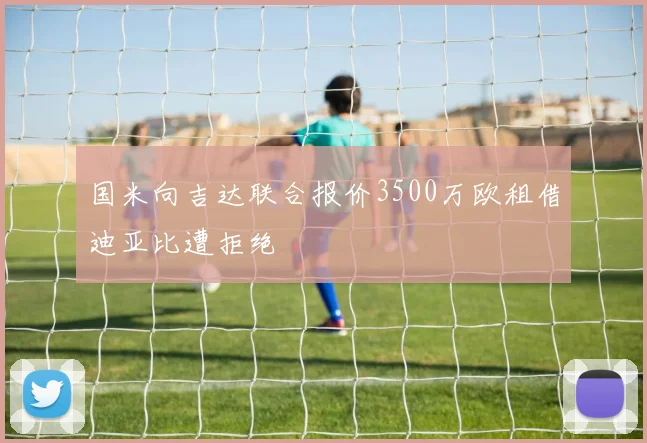 国米向吉达联合报价3500万欧租借迪亚比遭拒绝