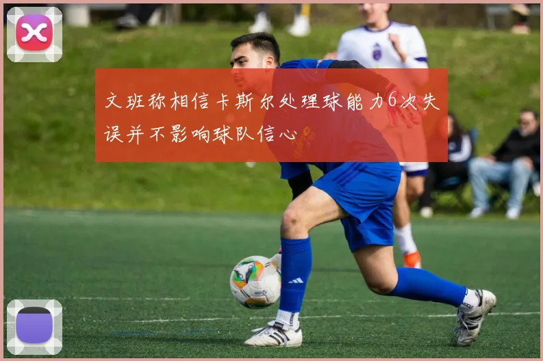 文班称相信卡斯尔处理球能力6次失误并不影响球队信心