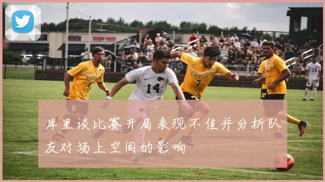 库里谈比赛开局表现不佳并分析队友对场上空间的影响