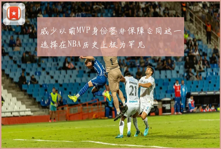 威少以前MVP身份签非保障合同这一选择在NBA历史上极为罕见