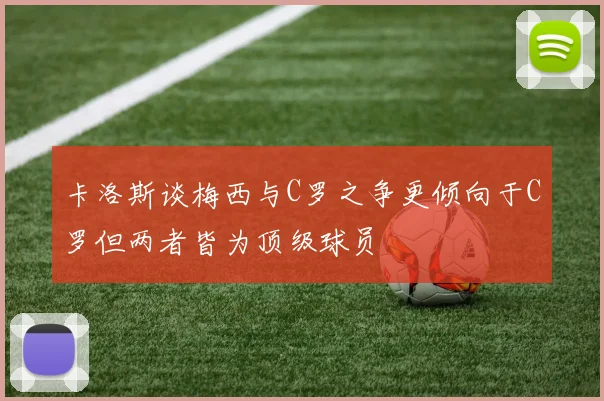 卡洛斯谈梅西与C罗之争更倾向于C罗但两者皆为顶级球员