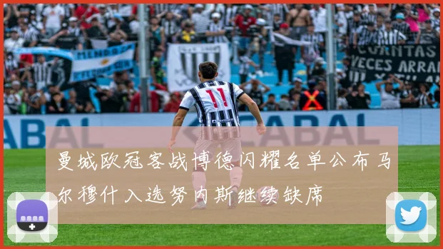 曼城欧冠客战博德闪耀名单公布马尔穆什入选努内斯继续缺席