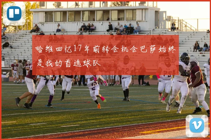 哈维回忆17年前转会机会巴萨始终是我的首选球队