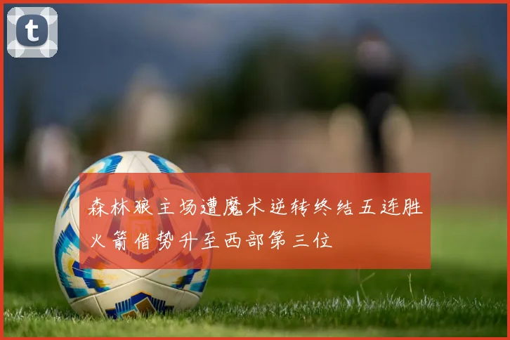 森林狼主场遭魔术逆转终结五连胜火箭借势升至西部第三位