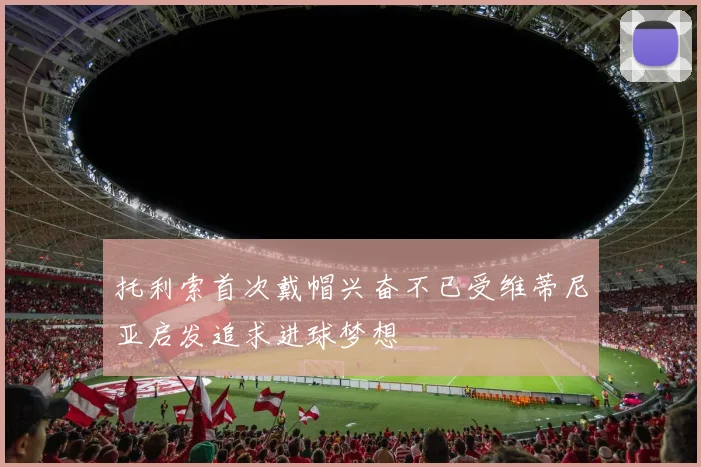 托利索首次戴帽兴奋不已受维蒂尼亚启发追求进球梦想