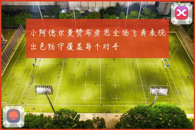 小阿德尔曼赞布劳恩全场飞奔表现出色防守覆盖每个对手