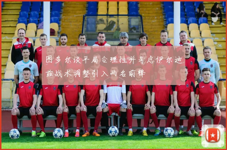 图多尔谈平局合理性并考虑伊尔迪兹战术调整引入两名前锋