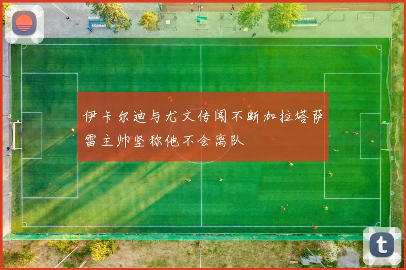 伊卡尔迪与尤文传闻不断加拉塔萨雷主帅坚称他不会离队
