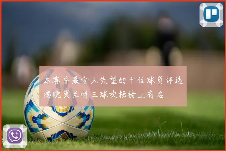 本赛季最令人失望的十位球员评选揭晓莫兰特三球吹杨榜上有名