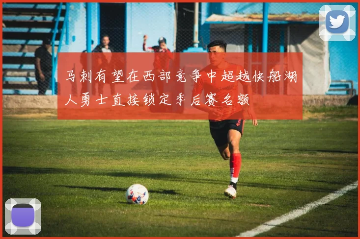 马刺有望在西部竞争中超越快船湖人勇士直接锁定季后赛名额
