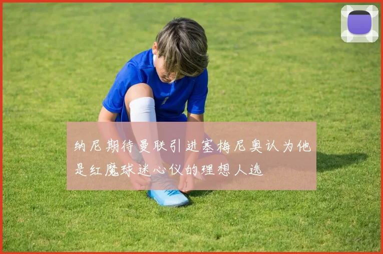 纳尼期待曼联引进塞梅尼奥认为他是红魔球迷心仪的理想人选