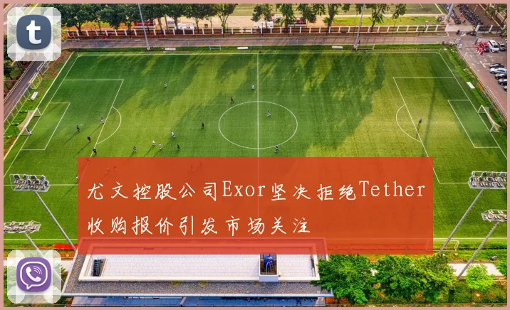 尤文控股公司Exor坚决拒绝Tether收购报价引发市场关注