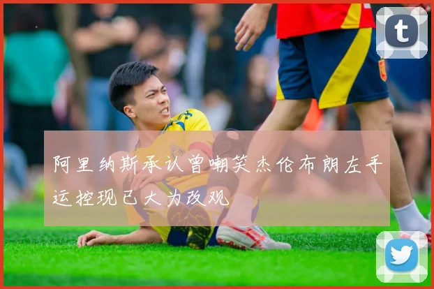 阿里纳斯承认曾嘲笑杰伦布朗左手运控现已大为改观
