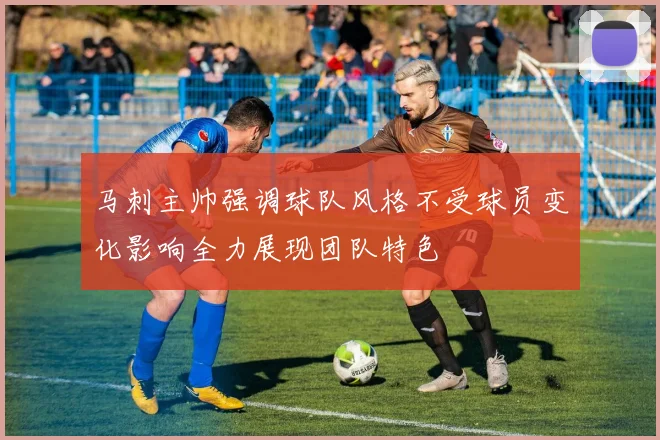 马刺主帅强调球队风格不受球员变化影响全力展现团队特色
