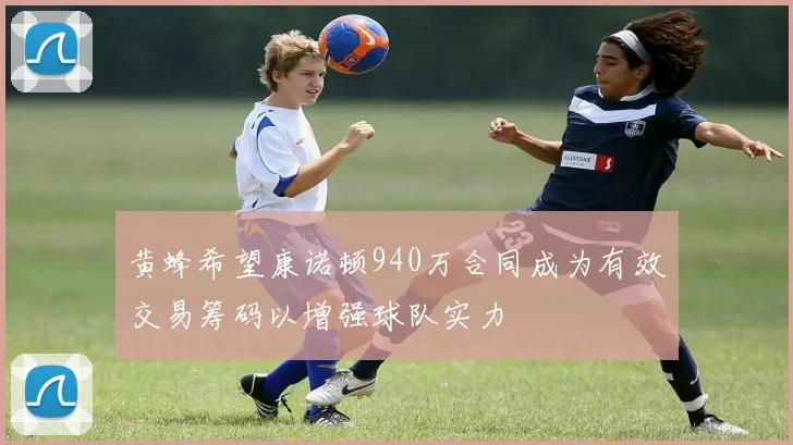 黄蜂希望康诺顿940万合同成为有效交易筹码以增强球队实力