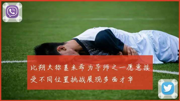 比朔夫称基米希为导师之一愿意接受不同位置挑战展现多面才华