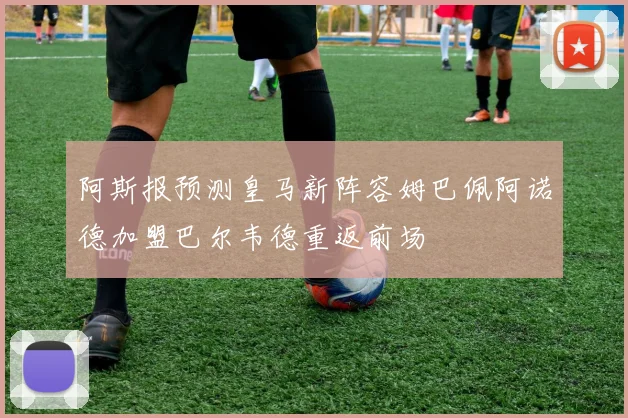 阿斯报预测皇马新阵容姆巴佩阿诺德加盟巴尔韦德重返前场