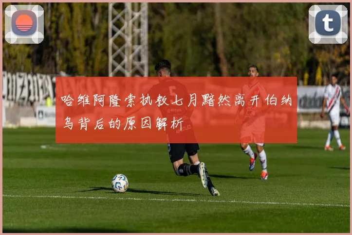 哈维阿隆索执教七月黯然离开伯纳乌背后的原因解析