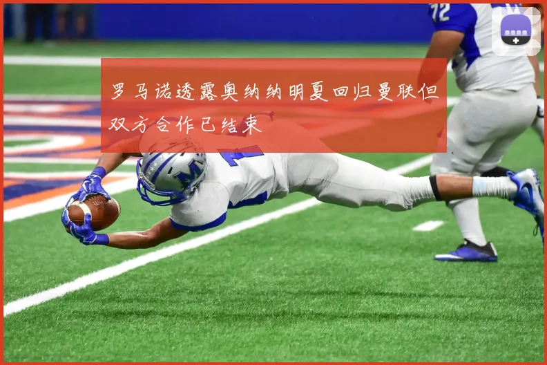 罗马诺透露奥纳纳明夏回归曼联但双方合作已结束