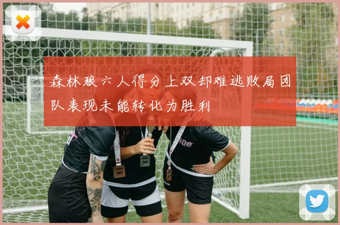 森林狼六人得分上双却难逃败局团队表现未能转化为胜利