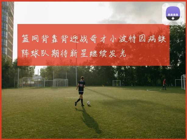 篮网背靠背迎战奇才小波特因病缺阵球队期待新星继续发光
