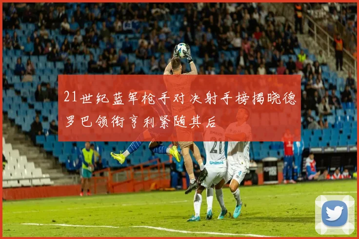 21世纪蓝军枪手对决射手榜揭晓德罗巴领衔亨利紧随其后