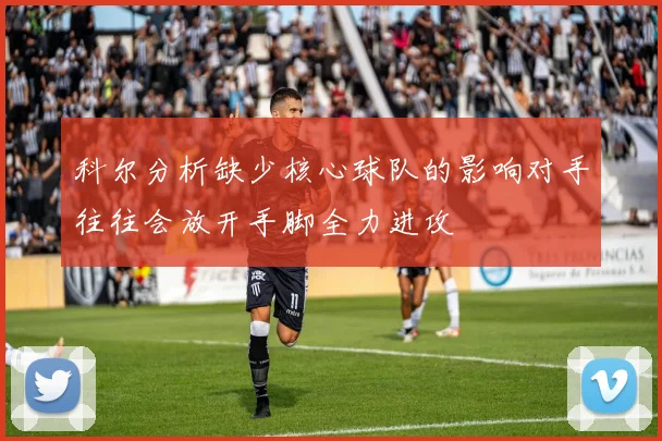 科尔分析缺少核心球队的影响对手往往会放开手脚全力进攻