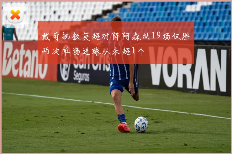 戴奇执教英超对阵阿森纳19场仅胜两次单场进球从未超1个