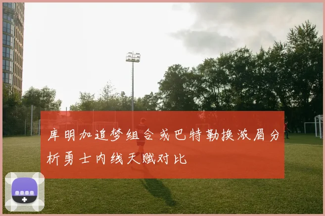 库明加追梦组合或巴特勒换浓眉分析勇士内线天赋对比