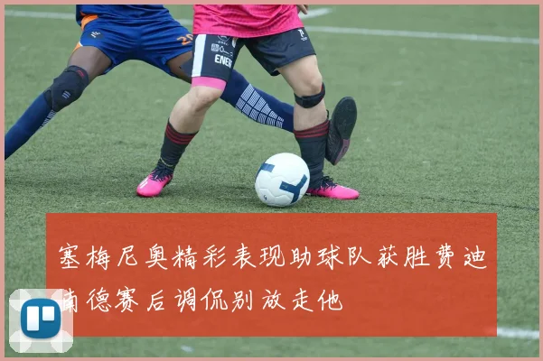 塞梅尼奥精彩表现助球队获胜费迪南德赛后调侃别放走他