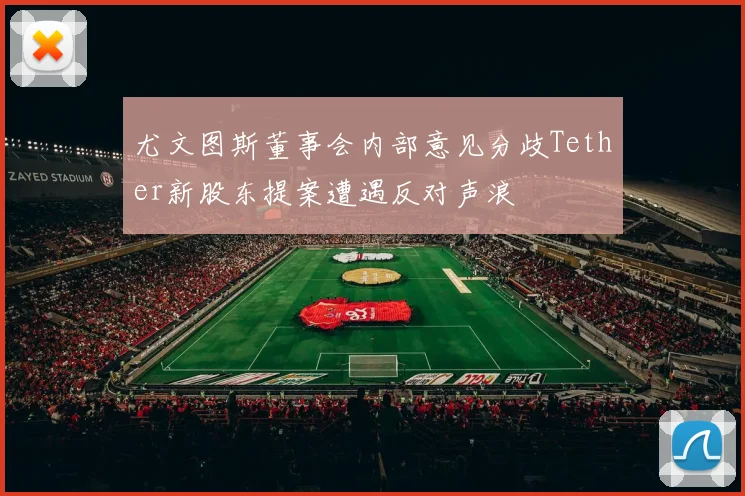 尤文图斯董事会内部意见分歧Tether新股东提案遭遇反对声浪