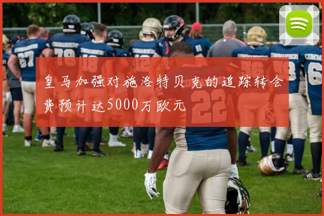 皇马加强对施洛特贝克的追踪转会费预计达5000万欧元