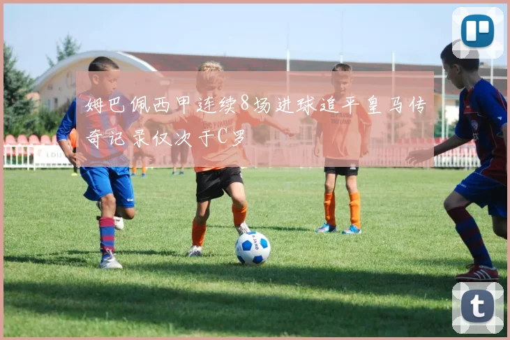 姆巴佩西甲连续8场进球追平皇马传奇记录仅次于C罗