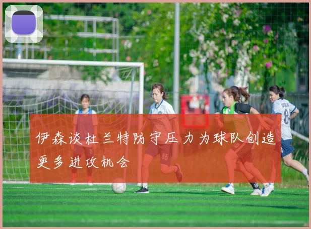 伊森谈杜兰特防守压力为球队创造更多进攻机会