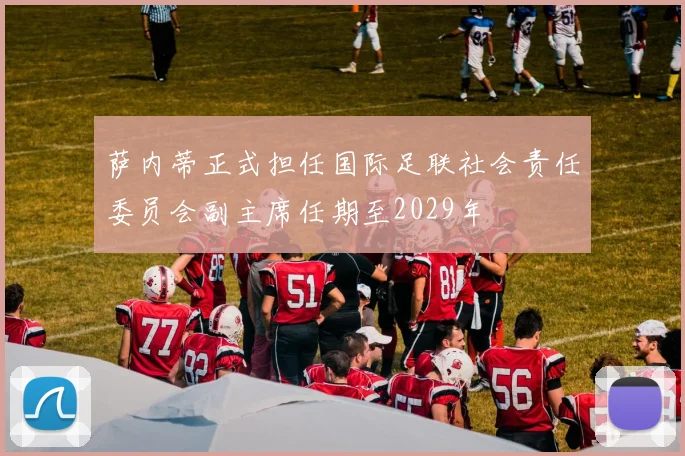 萨内蒂正式担任国际足联社会责任委员会副主席任期至2029年