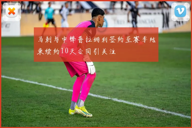 马刺与中锋普拉姆利签约至赛季结束续约10天合同引关注