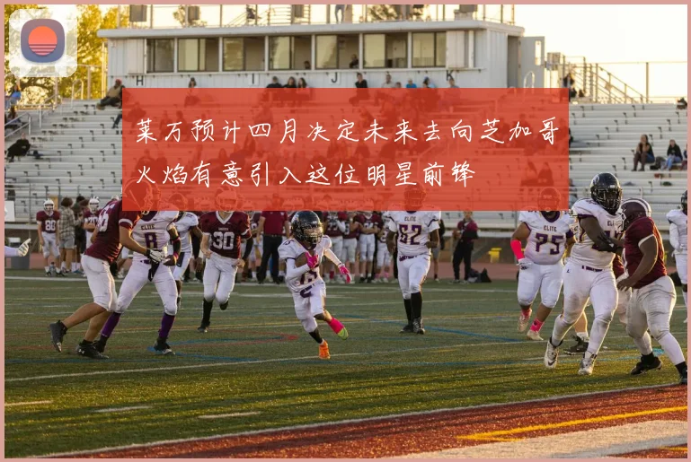 莱万预计四月决定未来去向芝加哥火焰有意引入这位明星前锋