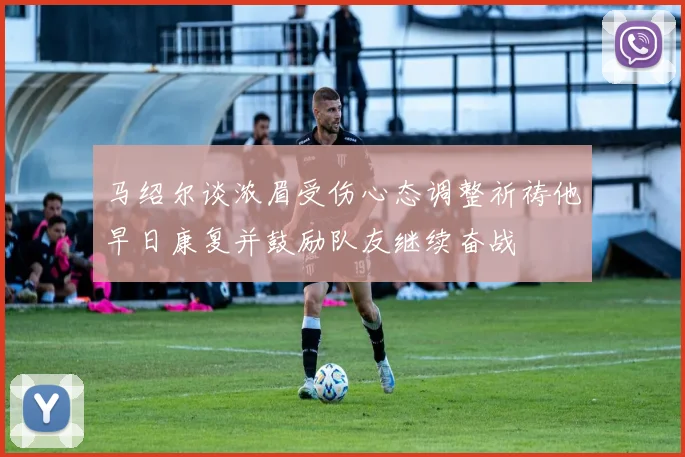 马绍尔谈浓眉受伤心态调整祈祷他早日康复并鼓励队友继续奋战