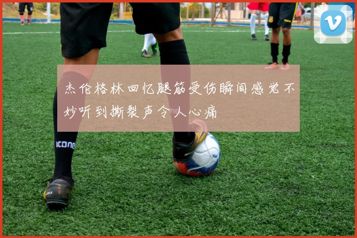 杰伦格林回忆腿筋受伤瞬间感觉不妙听到撕裂声令人心痛
