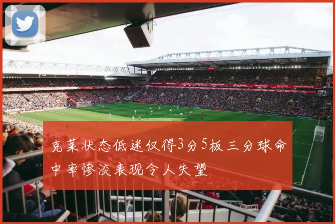 克莱状态低迷仅得3分5板三分球命中率惨淡表现令人失望