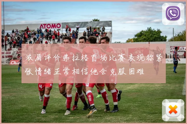 浓眉评价弗拉格首场比赛表现称紧张情绪正常相信他会克服困难