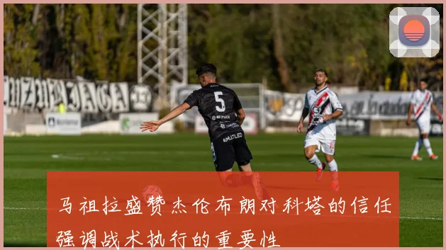 马祖拉盛赞杰伦布朗对科塔的信任强调战术执行的重要性
