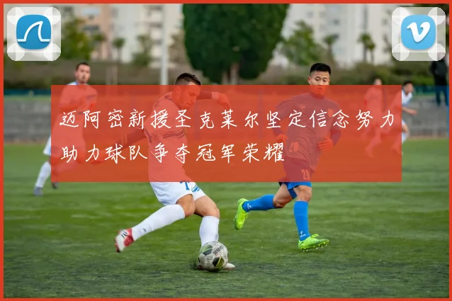 迈阿密新援圣克莱尔坚定信念努力助力球队争夺冠军荣耀