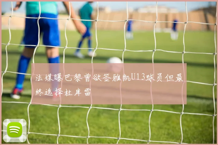 法媒曝巴黎曾欲签雅凯U13球员但最终选择杜库雷